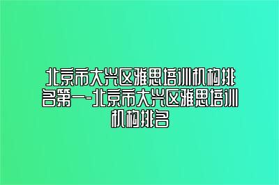 北京市大兴区雅思培训机构排名第一-北京市大兴区雅思培训机构排名