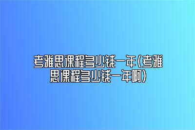 考雅思课程多少钱一年(考雅思课程多少钱一年啊)