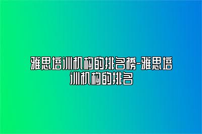 雅思培训机构的排名榜-雅思培训机构的排名