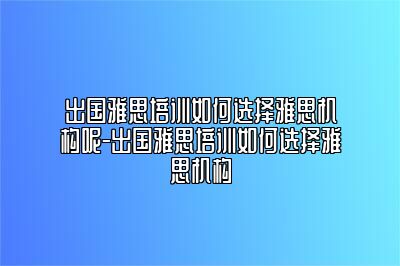 出国雅思培训如何选择雅思机构呢-出国雅思培训如何选择雅思机构