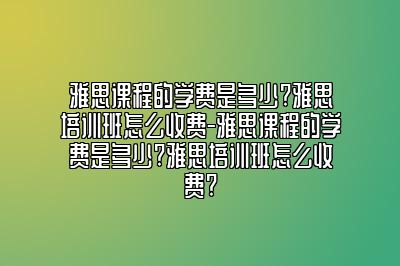 雅思课程的学费是多少?雅思培训班怎么收费-雅思课程的学费是多少?雅思培训班怎么收费?