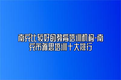 南充比较好的教育培训机构-南充市雅思培训十大排行