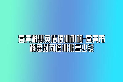 宜宾雅思英语培训机构-宜宾市雅思封闭培训班多少钱