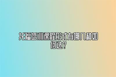 托福培训课程形式有哪几种如何选？