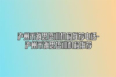 泸州市雅思培训机构推荐电话-泸州市雅思培训机构推荐