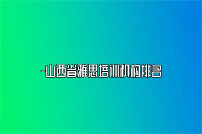 -山西省雅思培训机构排名