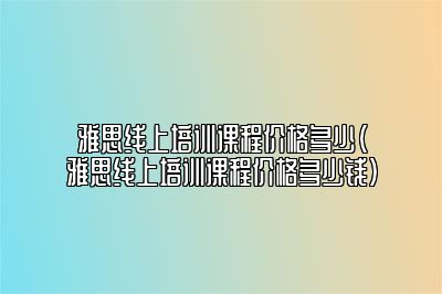 雅思线上培训课程价格多少(雅思线上培训课程价格多少钱)