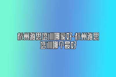 杭州雅思培训哪家好-杭州雅思培训哪个最好