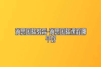雅思国际教育-雅思国际课程哪个好