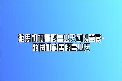 雅思机构暑假多少天可以答案-雅思机构暑假多少天
