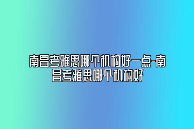 南昌考雅思哪个机构好一点-南昌考雅思哪个机构好