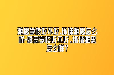 雅思学校好不好,环球雅思怎么样-雅思学校好不好，环球雅思怎么样？