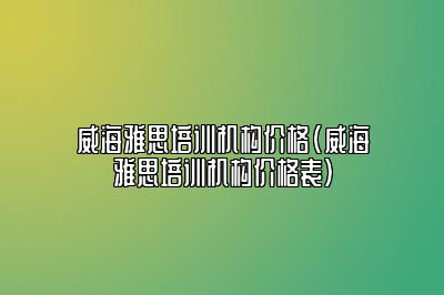 威海雅思培训机构价格(威海雅思培训机构价格表)