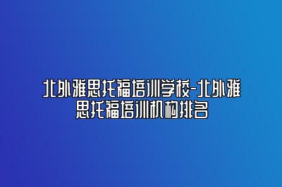北外雅思托福培训学校-北外雅思托福培训机构排名
