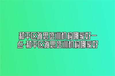 和平区雅思培训机构哪家好一点-和平区雅思培训机构哪家好