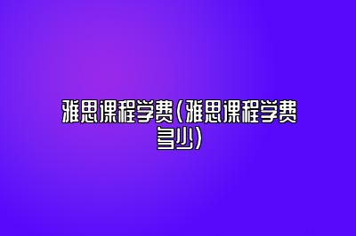 雅思课程学费(雅思课程学费多少)