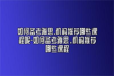 如何备考雅思,机构推荐哪些课程呢-如何备考雅思，机构推荐哪些课程