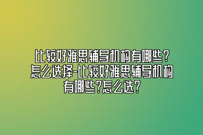比较好雅思辅导机构有哪些?怎么选择-比较好雅思辅导机构有哪些？怎么选？