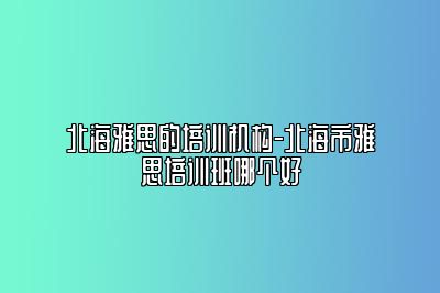 北海雅思的培训机构-北海市雅思培训班哪个好