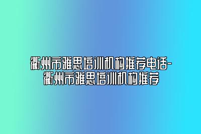 衢州市雅思培训机构推荐电话-衢州市雅思培训机构推荐