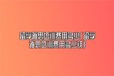 留学雅思培训费用多少(留学雅思培训费用多少钱)