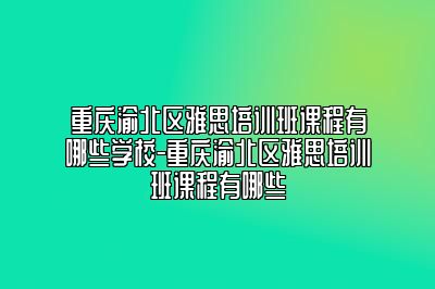 重庆渝北区雅思培训班课程有哪些学校-重庆渝北区雅思培训班课程有哪些