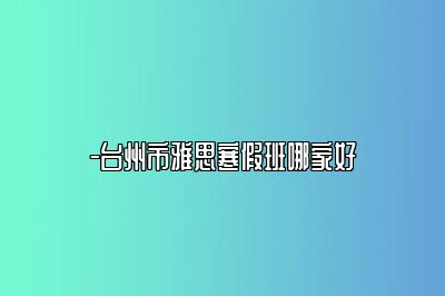 -台州市雅思寒假班哪家好