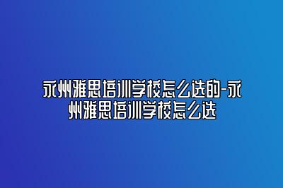 永州雅思培训学校怎么选的-永州雅思培训学校怎么选