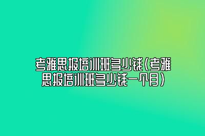 考雅思报培训班多少钱(考雅思报培训班多少钱一个月)