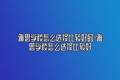 雅思学校怎么选择比较好的-雅思学校怎么选择比较好