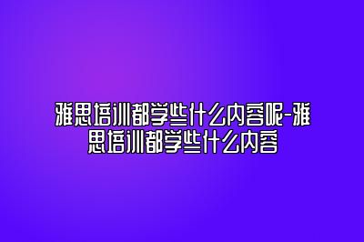 雅思培训都学些什么内容呢-雅思培训都学些什么内容