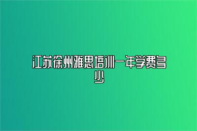 江苏徐州雅思培训一年学费多少