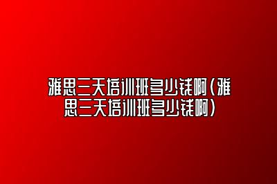 雅思三天培训班多少钱啊(雅思三天培训班多少钱啊)