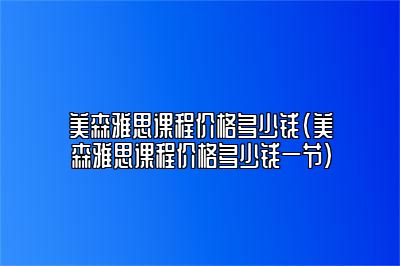 美森雅思课程价格多少钱(美森雅思课程价格多少钱一节)