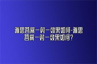 雅思答案一对一效果如何-雅思答案一对一效果如何？