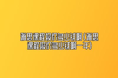 雅思课程报价多少钱啊(雅思课程报价多少钱啊一年)