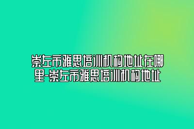 崇左市雅思培训机构地址在哪里-崇左市雅思培训机构地址