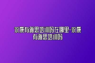永康有雅思培训吗在哪里-永康有雅思培训吗