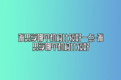 雅思学哪个机构比较好一点-雅思学哪个机构比较好