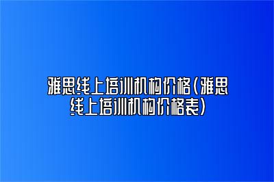 雅思线上培训机构价格(雅思线上培训机构价格表)