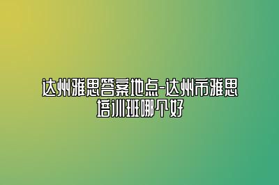 达州雅思答案地点-达州市雅思培训班哪个好