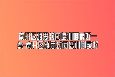 南开区雅思封闭培训哪家好一点-南开区雅思封闭培训哪家好