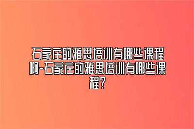 石家庄的雅思培训有哪些课程啊-石家庄的雅思培训有哪些课程？