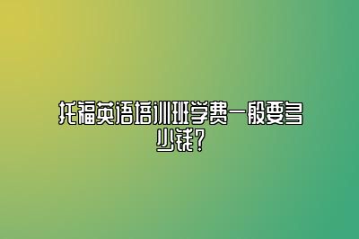 托福英语培训班学费一般要多少钱？