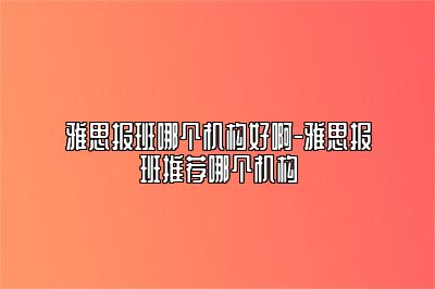 雅思报班哪个机构好啊-雅思报班推荐哪个机构