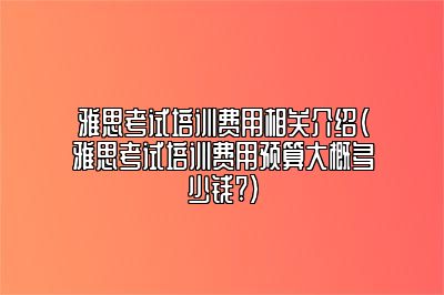 雅思考试培训费用相关介绍(雅思考试培训费用预算大概多少钱?)