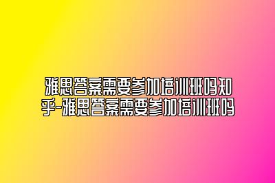 雅思答案需要参加培训班吗知乎-雅思答案需要参加培训班吗