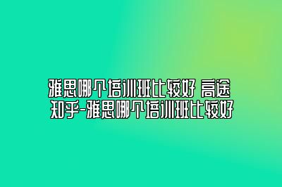 雅思哪个培训班比较好 高途 知乎-雅思哪个培训班比较好