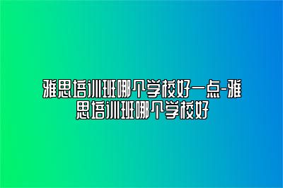 雅思培训班哪个学校好一点-雅思培训班哪个学校好