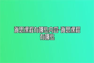 雅思课程有哪些内容-雅思课程有哪些